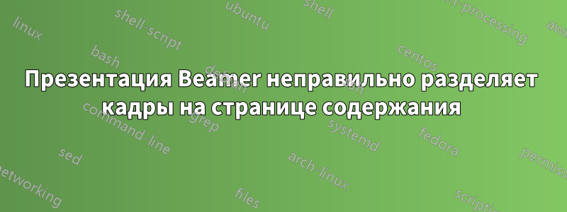 Презентация Beamer неправильно разделяет кадры на странице содержания
