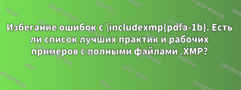 Избегание ошибок с \includexmp{pdfa-1b}. Есть ли список лучших практик и рабочих примеров с полными файлами .XMP?