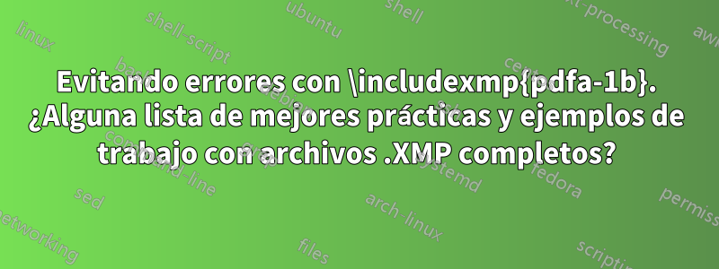 Evitando errores con \includexmp{pdfa-1b}. ¿Alguna lista de mejores prácticas y ejemplos de trabajo con archivos .XMP completos?
