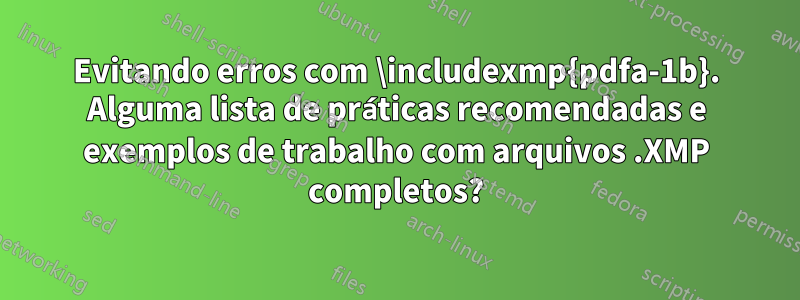 Evitando erros com \includexmp{pdfa-1b}. Alguma lista de práticas recomendadas e exemplos de trabalho com arquivos .XMP completos?