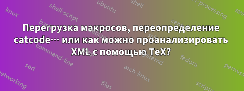 Перегрузка макросов, переопределение catcode… или как можно проанализировать XML с помощью TeX?
