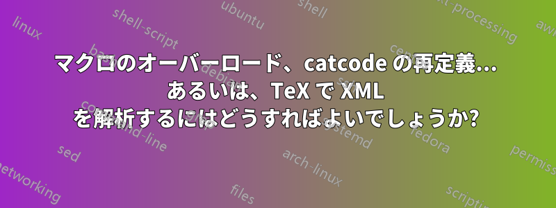 マクロのオーバーロード、catcode の再定義... あるいは、TeX で XML を解析するにはどうすればよいでしょうか?
