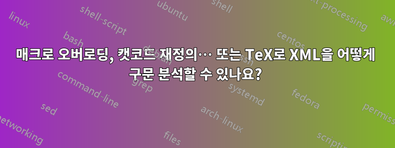 매크로 오버로딩, 캣코드 재정의… 또는 TeX로 XML을 어떻게 구문 분석할 수 있나요?
