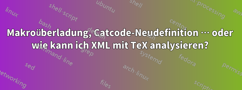 Makroüberladung, Catcode-Neudefinition … oder wie kann ich XML mit TeX analysieren?