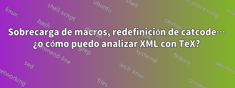 Sobrecarga de macros, redefinición de catcode… ¿o cómo puedo analizar XML con TeX?