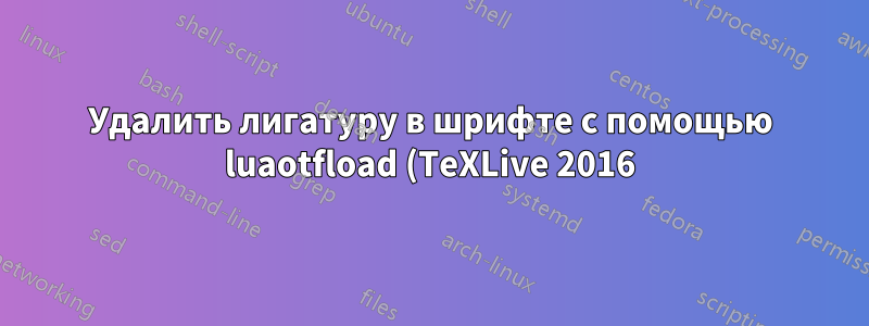 Удалить лигатуру в шрифте с помощью luaotfload (TeXLive 2016)