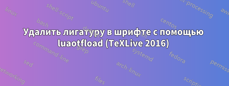 Удалить лигатуру в шрифте с помощью luaotfload (TeXLive 2016)