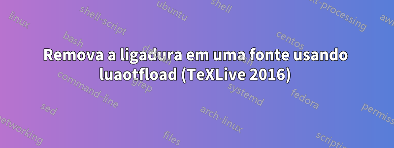 Remova a ligadura em uma fonte usando luaotfload (TeXLive 2016)