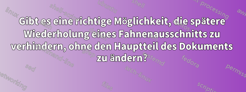 Gibt es eine richtige Möglichkeit, die spätere Wiederholung eines Fahnenausschnitts zu verhindern, ohne den Hauptteil des Dokuments zu ändern?