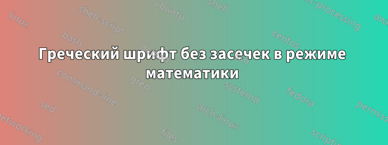 Греческий шрифт без засечек в режиме математики