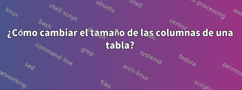 ¿Cómo cambiar el tamaño de las columnas de una tabla?