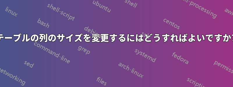 テーブルの列のサイズを変更するにはどうすればよいですか?