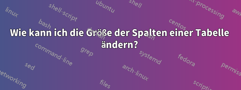 Wie kann ich die Größe der Spalten einer Tabelle ändern?