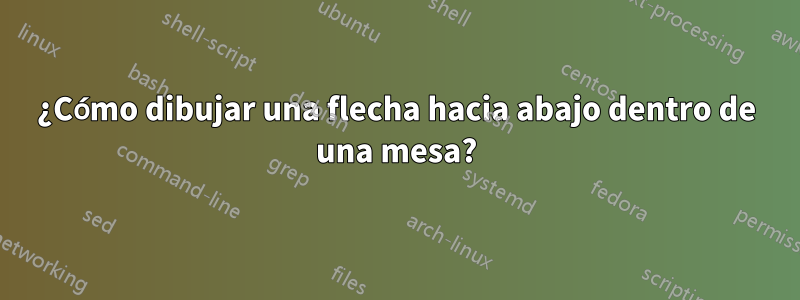 ¿Cómo dibujar una flecha hacia abajo dentro de una mesa?