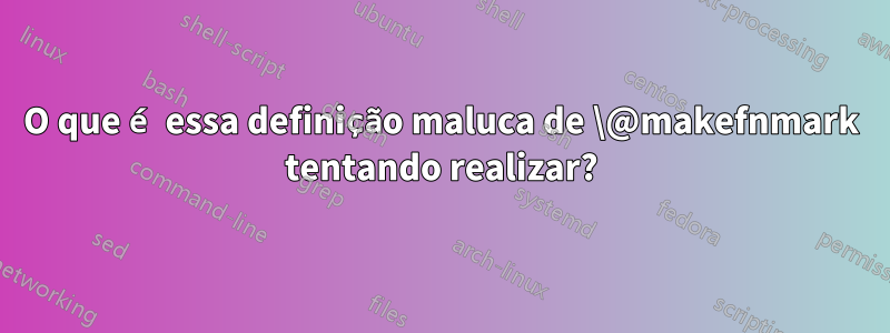 O que é essa definição maluca de \@makefnmark tentando realizar?