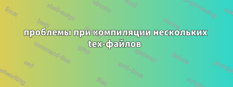 проблемы при компиляции нескольких tex-файлов 