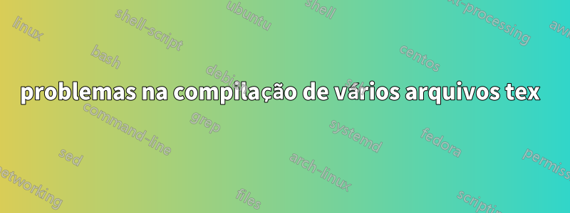 problemas na compilação de vários arquivos tex 