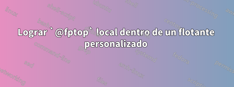 Lograr `@fptop` local dentro de un flotante personalizado