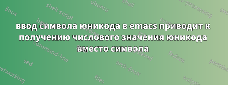 ввод символа юникода в emacs приводит к получению числового значения юникода вместо символа