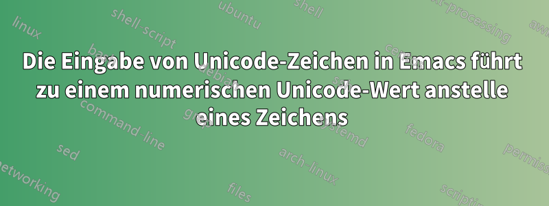Die Eingabe von Unicode-Zeichen in Emacs führt zu einem numerischen Unicode-Wert anstelle eines Zeichens