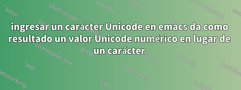 ingresar un carácter Unicode en emacs da como resultado un valor Unicode numérico en lugar de un carácter