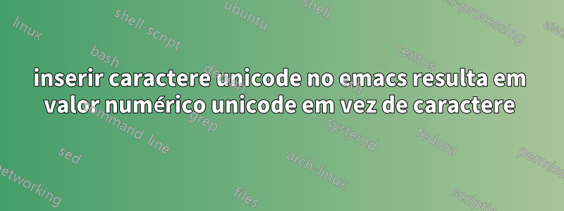 inserir caractere unicode no emacs resulta em valor numérico unicode em vez de caractere