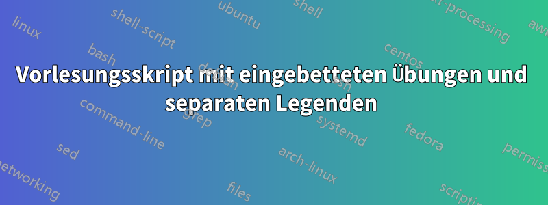 Vorlesungsskript mit eingebetteten Übungen und separaten Legenden