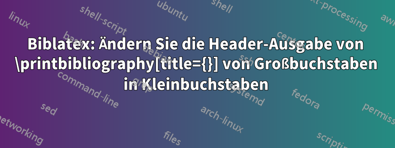 Biblatex: Ändern Sie die Header-Ausgabe von \printbibliography[title={}] von Großbuchstaben in Kleinbuchstaben
