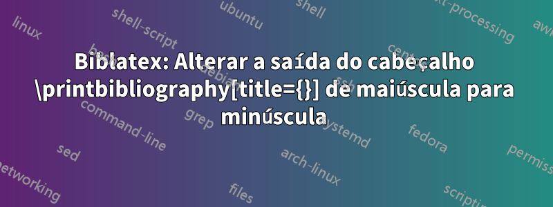 Biblatex: Alterar a saída do cabeçalho \printbibliography[title={}] de maiúscula para minúscula