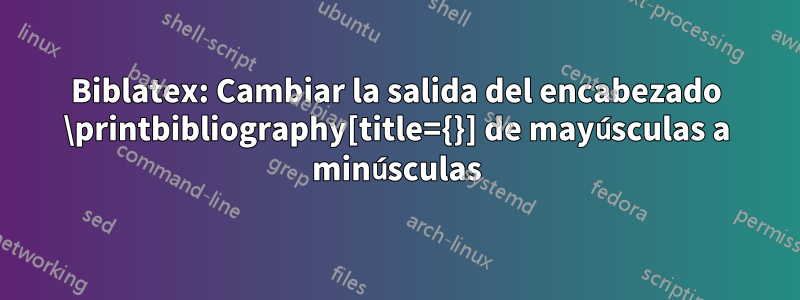 Biblatex: Cambiar la salida del encabezado \printbibliography[title={}] de mayúsculas a minúsculas