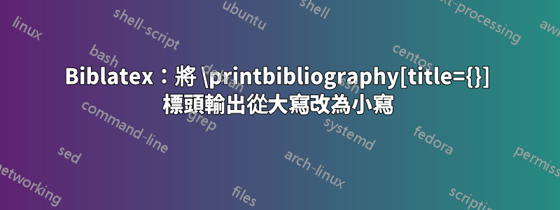 Biblatex：將 \printbibliography[title={}] 標頭輸出從大寫改為小寫