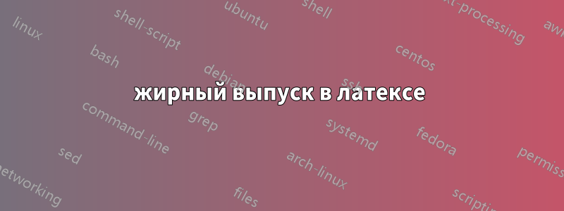 жирный выпуск в латексе