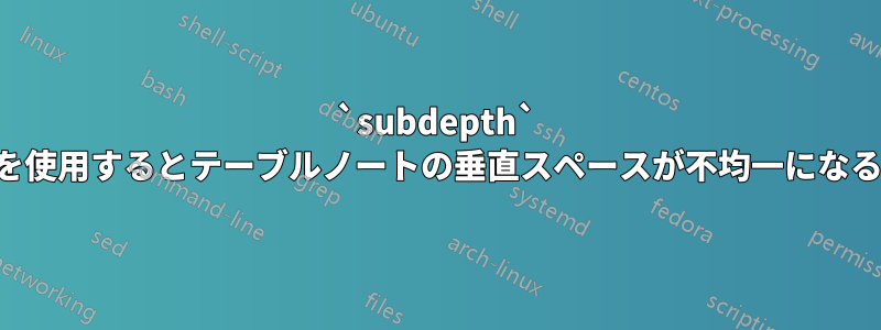 `subdepth` を使用するとテーブルノートの垂直スペースが不均一になる
