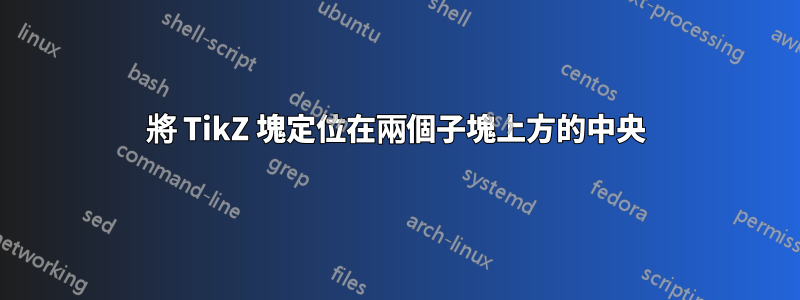 將 TikZ 塊定位在兩個子塊上方的中央