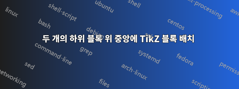 두 개의 하위 블록 위 중앙에 TikZ 블록 배치