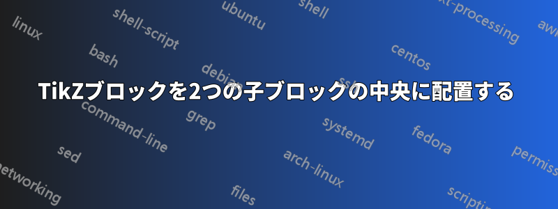 TikZブロックを2つの子ブロックの中央に配置する