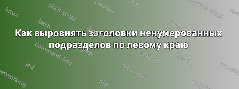 Как выровнять заголовки ненумерованных подразделов по левому краю