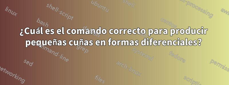 ¿Cuál es el comando correcto para producir pequeñas cuñas en formas diferenciales?