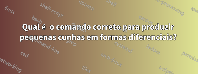 Qual é o comando correto para produzir pequenas cunhas em formas diferenciais?