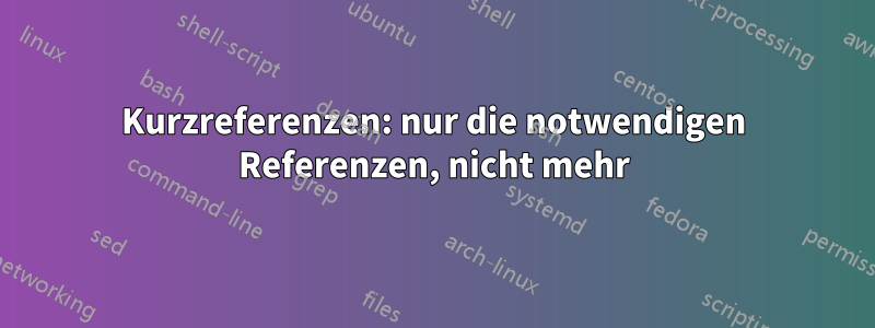 Kurzreferenzen: nur die notwendigen Referenzen, nicht mehr