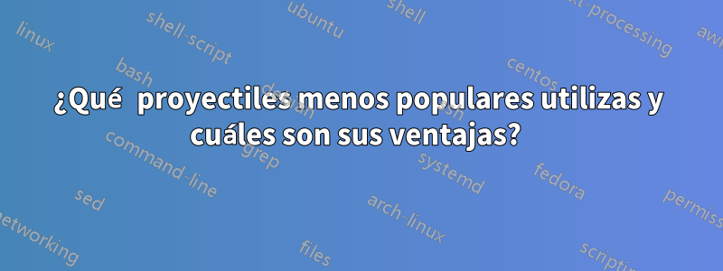 ¿Qué proyectiles menos populares utilizas y cuáles son sus ventajas? 
