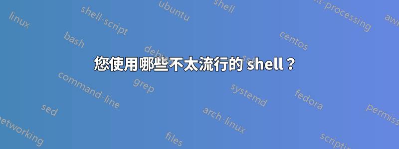 您使用哪些不太流行的 shell？ 