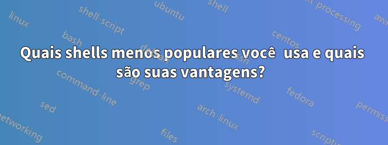 Quais shells menos populares você usa e quais são suas vantagens? 
