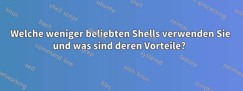 Welche weniger beliebten Shells verwenden Sie und was sind deren Vorteile? 