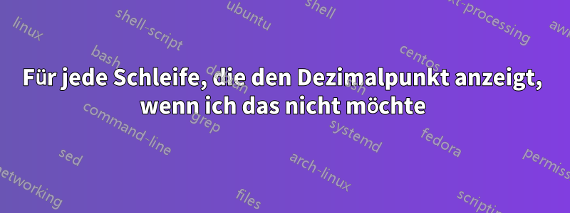 Für jede Schleife, die den Dezimalpunkt anzeigt, wenn ich das nicht möchte