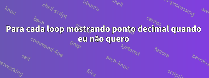 Para cada loop mostrando ponto decimal quando eu não quero