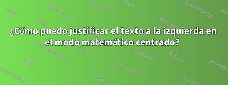 ¿Cómo puedo justificar el texto a la izquierda en el modo matemático centrado? 