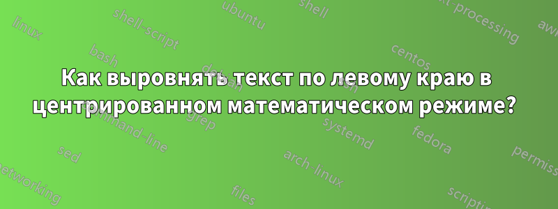 Как выровнять текст по левому краю в центрированном математическом режиме? 