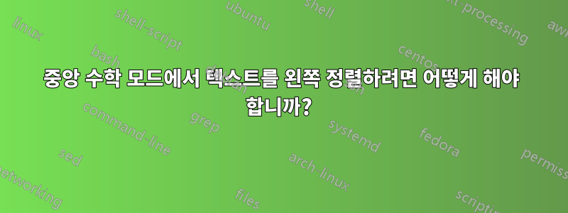 중앙 수학 모드에서 텍스트를 왼쪽 정렬하려면 어떻게 해야 합니까? 