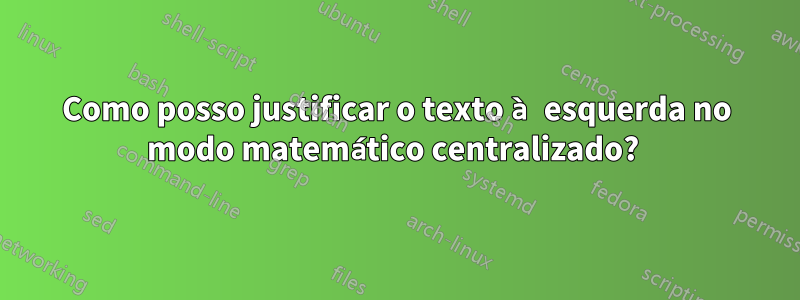 Como posso justificar o texto à esquerda no modo matemático centralizado? 